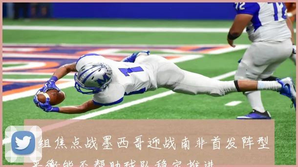 A组焦点战墨西哥迎战南非首发阵型平衡能否帮助球队稳定推进
