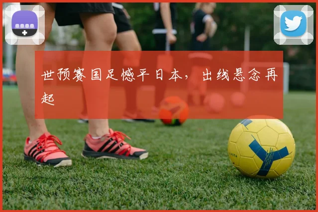 世预赛国足憾平日本，出线悬念再起