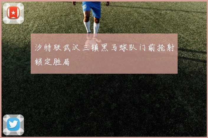 沙特联武汉三镇黑马球队门前抢射锁定胜局