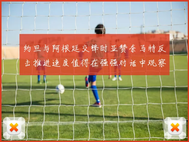 约旦与阿根廷交锋时亚赞奈马特反击推进速度值得在强强对话中观察