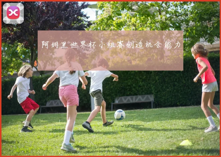 阿姆里世界杯小组赛创造机会能力