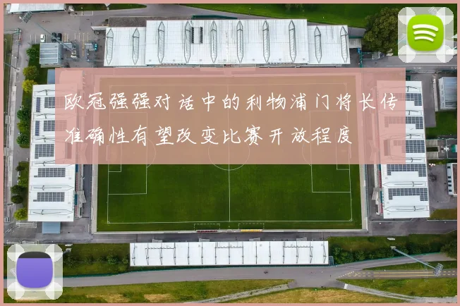 欧冠强强对话中的利物浦门将长传准确性有望改变比赛开放程度