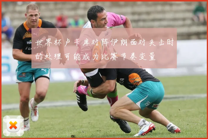世界杯卢卡库对阵伊朗面对夹击时的处理可能成为比赛节奏变量