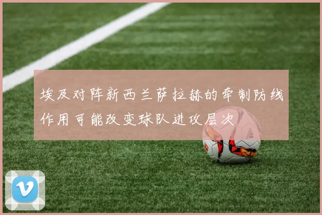 埃及对阵新西兰萨拉赫的牵制防线作用可能改变球队进攻层次