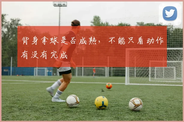 背身拿球是否成熟,不能只看动作有没有完成