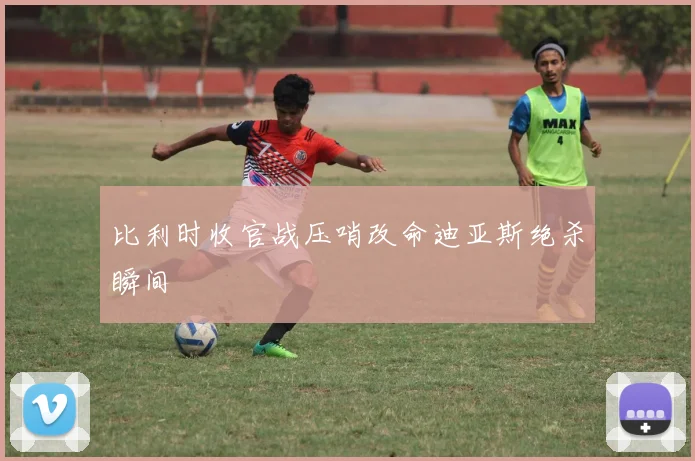 比利时收官战压哨改命迪亚斯绝杀瞬间
