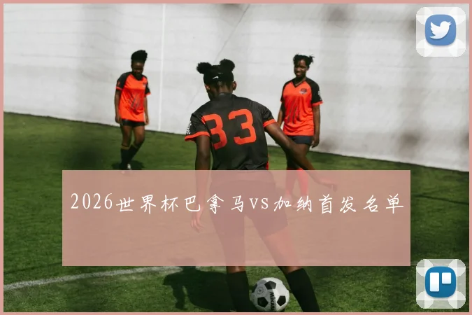 2026世界杯巴拿马vs加纳首发名单