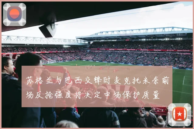 苏格兰与巴西交锋时麦克托米奈前场反抢强度将决定中场保护质量