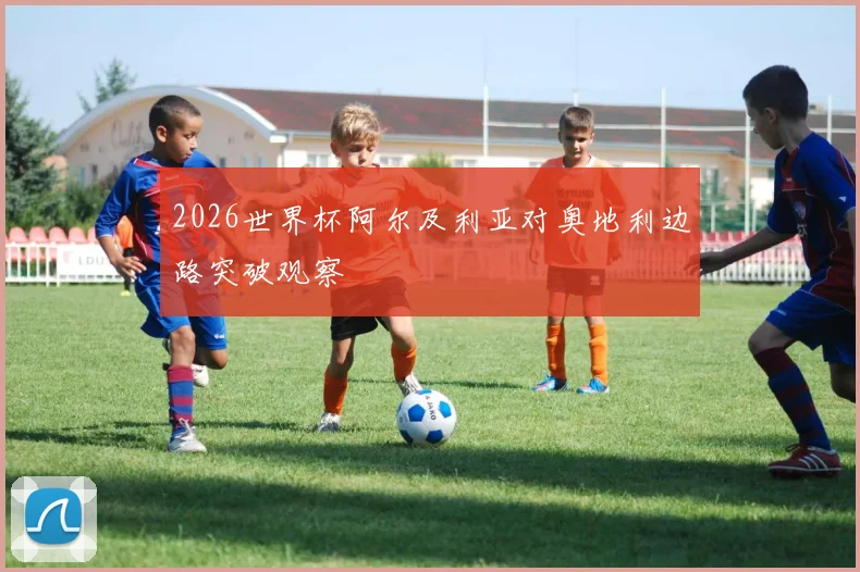 2026世界杯阿尔及利亚对奥地利边路突破观察