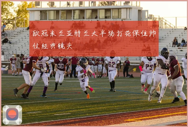 欧冠米兰亚特兰大半场打花保住帅位经典镜头