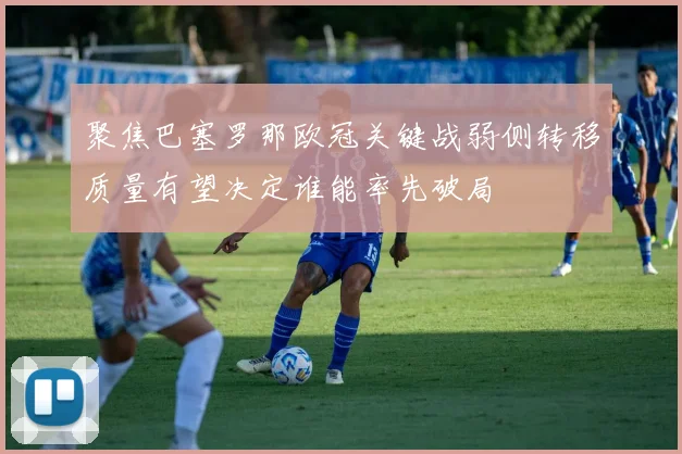 聚焦巴塞罗那欧冠关键战弱侧转移质量有望决定谁能率先破局