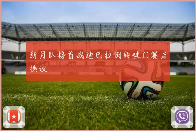 新月队榜首战迪巴拉倒钩破门赛后热议