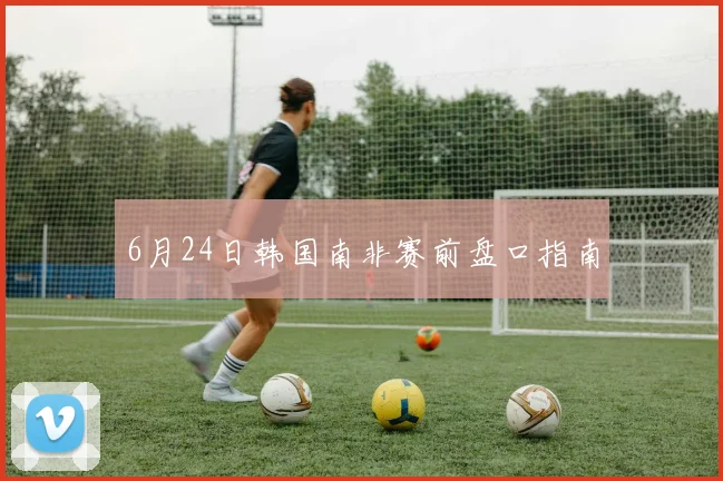 6月24日韩国南非赛前盘口指南