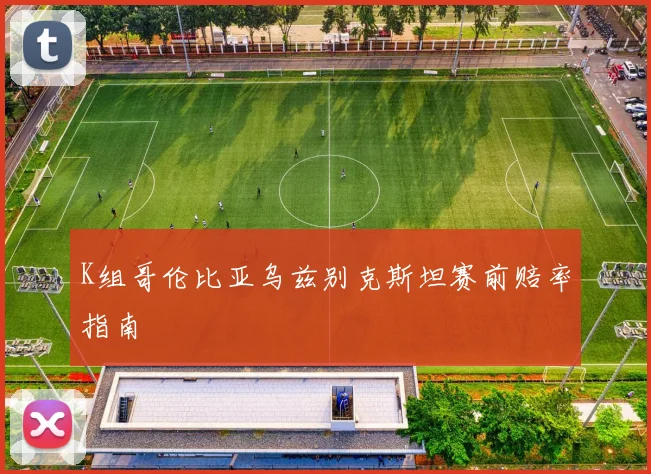 K组哥伦比亚乌兹别克斯坦赛前赔率指南