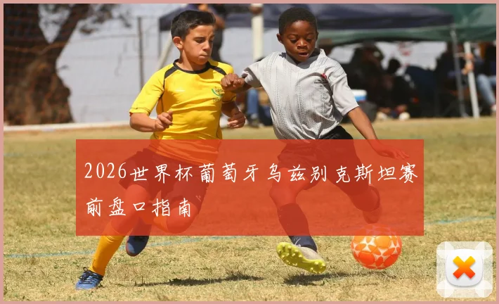 2026世界杯葡萄牙乌兹别克斯坦赛前盘口指南