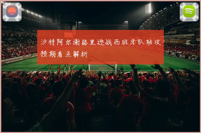 沙特阿尔谢赫里迎战西班牙队助攻预期看点解析