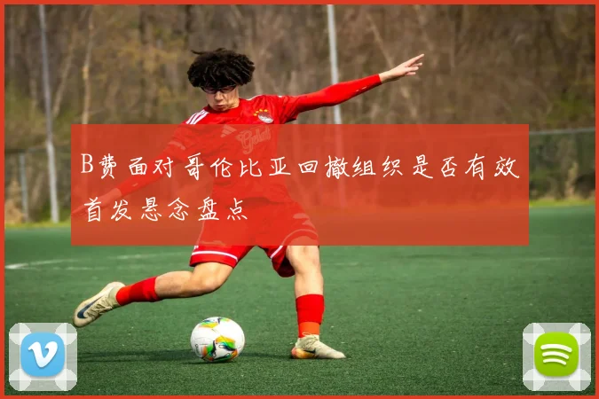 B费面对哥伦比亚回撤组织是否有效首发悬念盘点