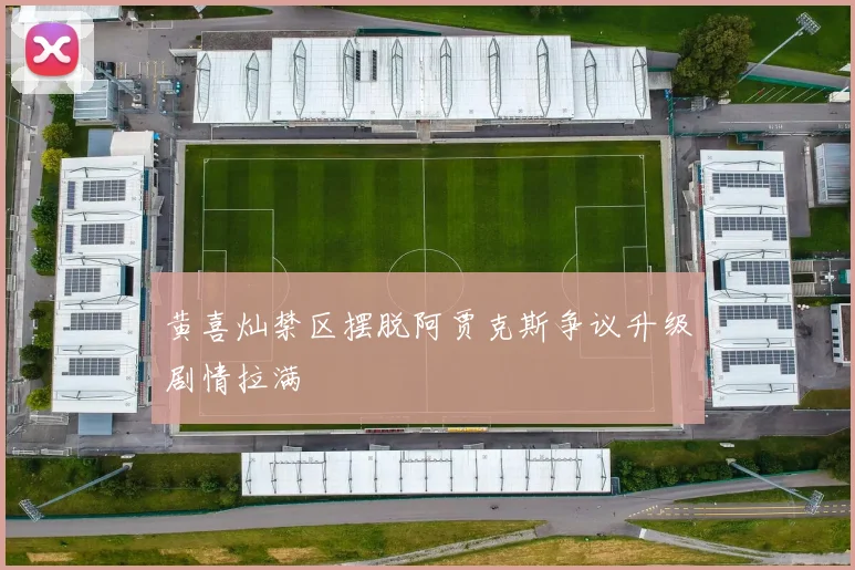黄喜灿禁区摆脱阿贾克斯争议升级剧情拉满