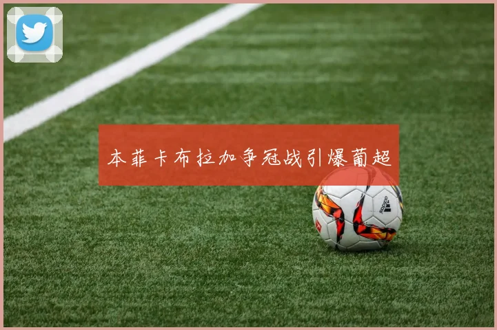 本菲卡布拉加争冠战引爆葡超