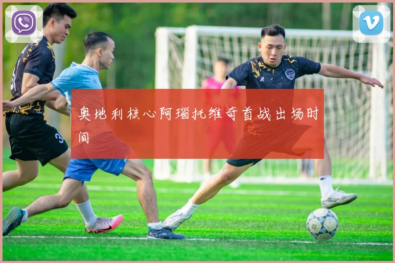 奥地利核心阿瑙托维奇首战出场时间