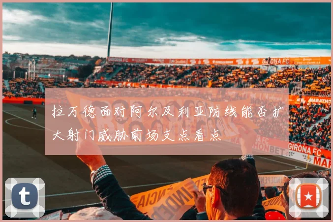 拉万德面对阿尔及利亚防线能否扩大射门威胁前场支点看点