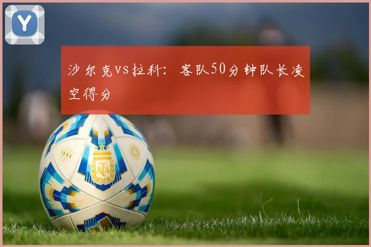 沙尔克vs拉科：客队50分钟队长凌空得分