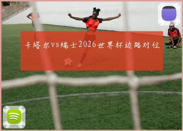 卡塔尔vs瑞士2026世界杯边路对位