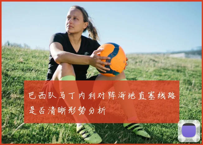 巴西队马丁内利对阵海地直塞线路是否清晰形势分析
