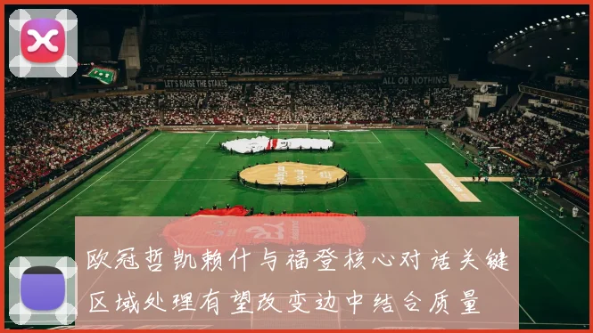 欧冠哲凯赖什与福登核心对话关键区域处理有望改变边中结合质量