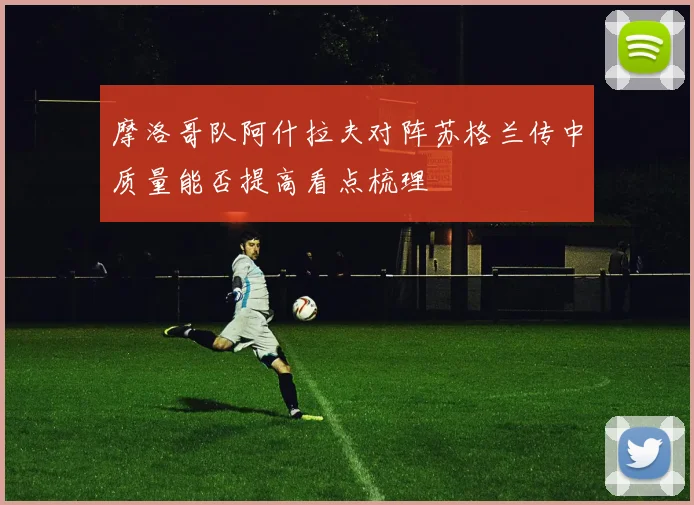 摩洛哥队阿什拉夫对阵苏格兰传中质量能否提高看点梳理