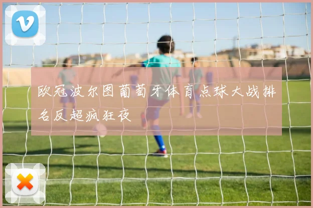 欧冠波尔图葡萄牙体育点球大战排名反超疯狂夜