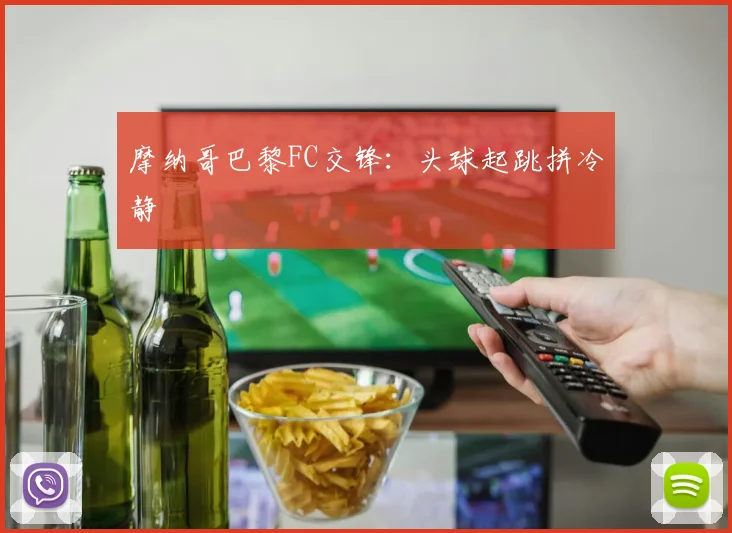 摩纳哥巴黎FC交锋:头球起跳拼冷静