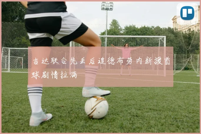 吉达联合先丢后追德布劳内新援首球剧情拉满