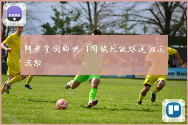 阿劳霍倒钩破门同城死敌球迷彻底沉默