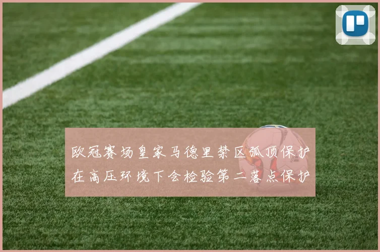 欧冠赛场皇家马德里禁区弧顶保护在高压环境下会检验第二落点保护