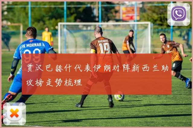 贾汉巴赫什代表伊朗对阵新西兰助攻榜走势梳理