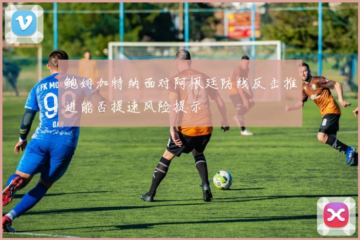 鲍姆加特纳面对阿根廷防线反击推进能否提速风险提示