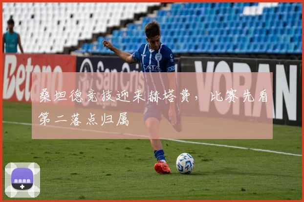 桑坦德竞技迎来赫塔费，比赛先看第二落点归属