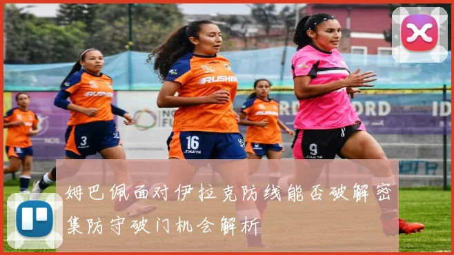 姆巴佩面对伊拉克防线能否破解密集防守破门机会解析