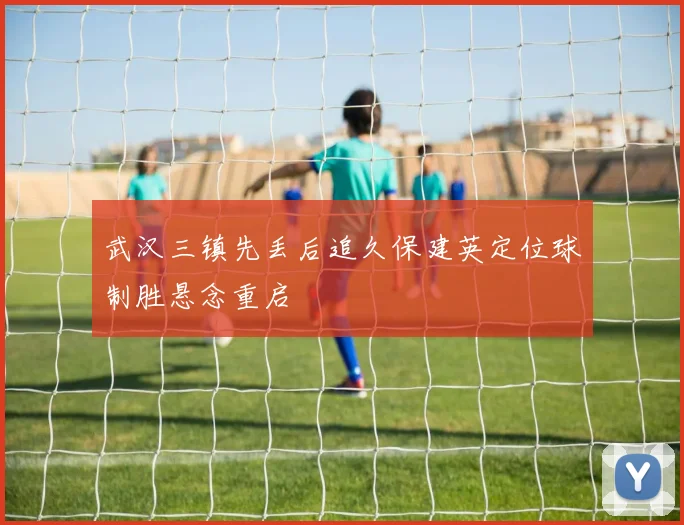武汉三镇先丢后追久保建英定位球制胜悬念重启