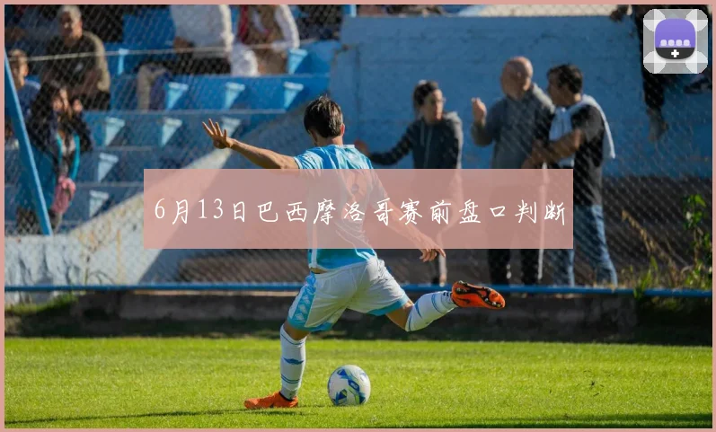 6月13日巴西摩洛哥赛前盘口判断