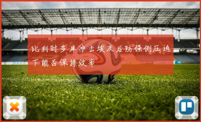 比利时多库冲击埃及后防强侧压迫下能否保持效率