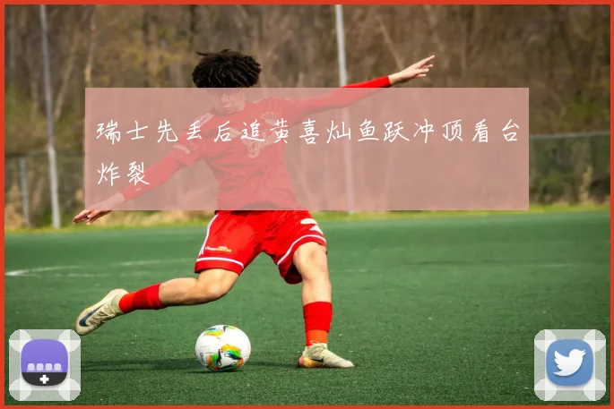 瑞士先丢后追黄喜灿鱼跃冲顶看台炸裂