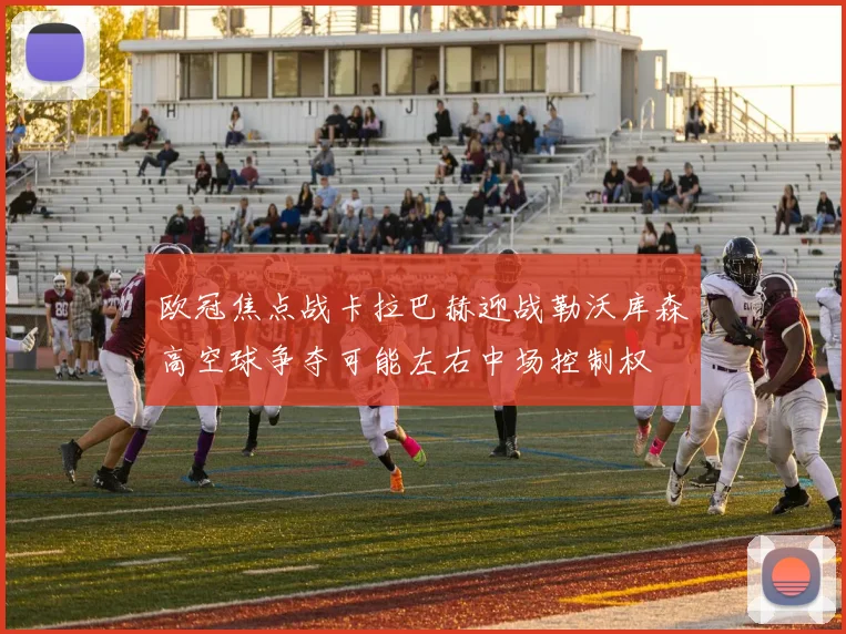 欧冠焦点战卡拉巴赫迎战勒沃库森高空球争夺可能左右中场控制权