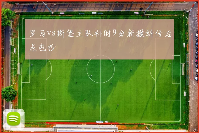 罗马vs斯堡主队补时9分新援斜传后点包抄