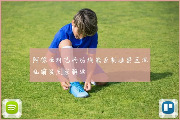 阿德面对巴西防线能否制造禁区混乱前场支点解读