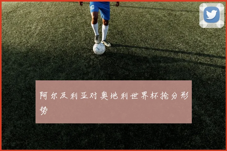 阿尔及利亚对奥地利世界杯抢分形势