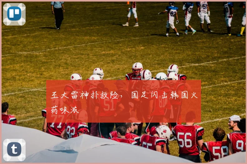 王大雷神扑救险，国足闪击韩国火药味浓