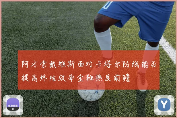 阿方索戴维斯面对卡塔尔防线能否提高终结效率金靴热度前瞻