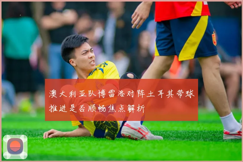 澳大利亚队博雷洛对阵土耳其带球推进是否顺畅焦点解析